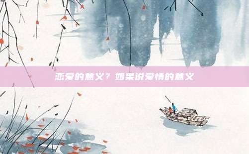 恋爱的意义?如果说爱情的意义