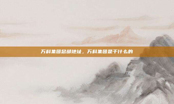 万科集团总部地址,万科集团是干什么的