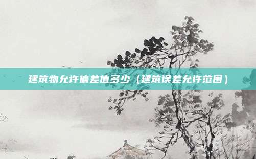 建筑物允许偏差值多少（建筑误差允许范围）