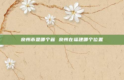 泉州市是哪个省 泉州在福建哪个位置