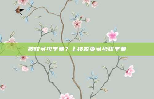 技校多少学费?上技校要多少钱学费