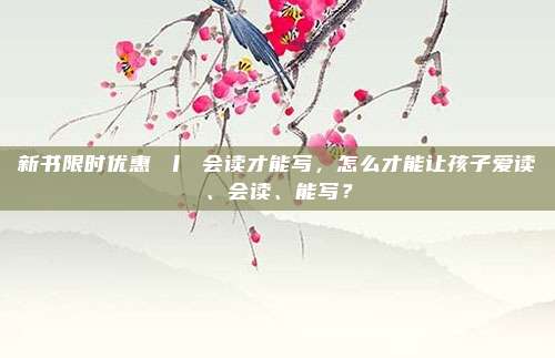 新书限时优惠 丨 会读才能写,怎么才能让孩子爱读、会读、能写?