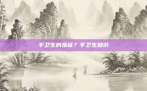 手卫生的指征?手卫生知识