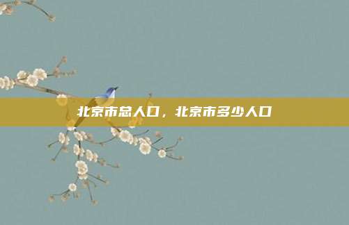 北京市总人口,北京市多少人口