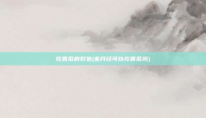 吃香瓜的好处(来月经可以吃香瓜吗)