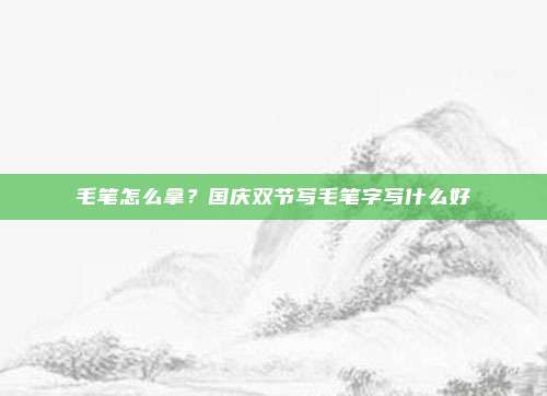 毛笔怎么拿?国庆双节写毛笔字写什么好