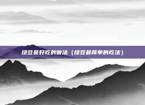 绿豆最好吃的做法(绿豆最简单的吃法)