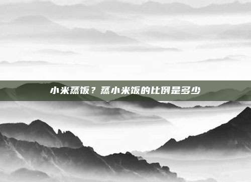 小米蒸饭？蒸小米饭的比例是多少
