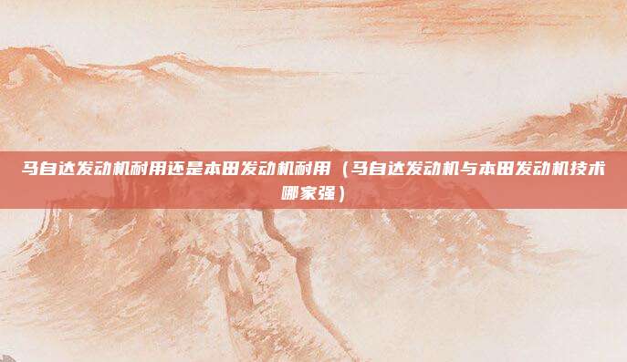 马自达发动机耐用还是本田发动机耐用(马自达发动机与本田发动机技术哪家强)