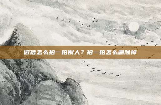 微信怎么拍一拍别人?拍一拍怎么删除掉