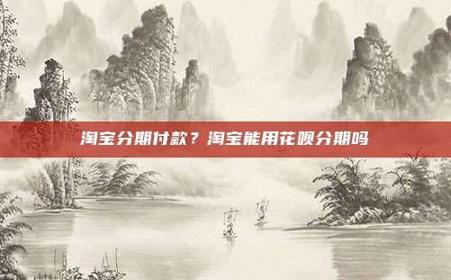 淘宝分期付款?淘宝能用花呗分期吗