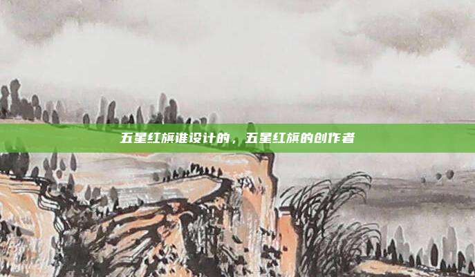 五星红旗谁设计的,五星红旗的创作者