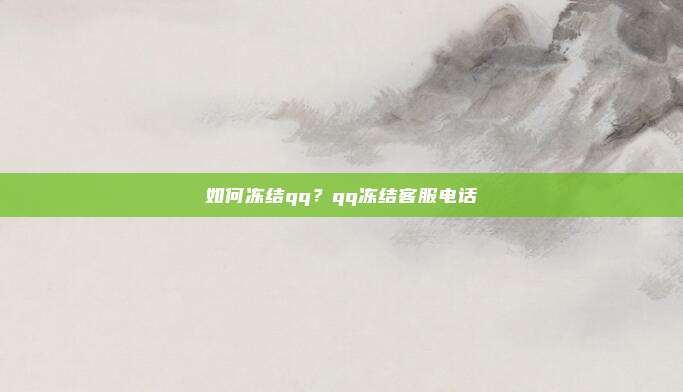 如何冻结qq?qq冻结客服电话