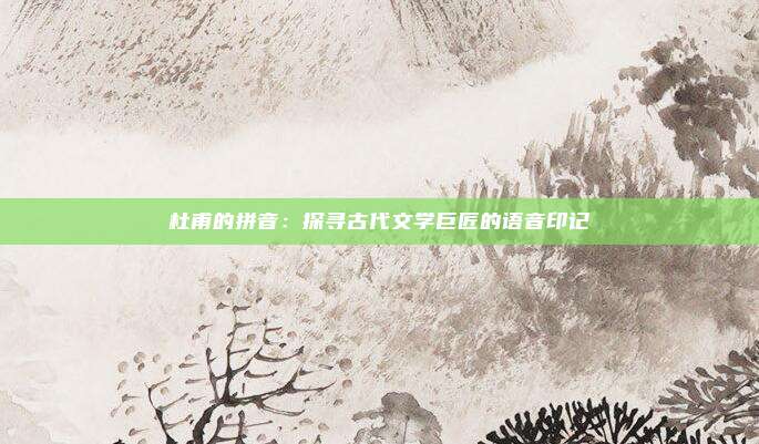 杜甫的拼音:探寻古代文学巨匠的语音印记