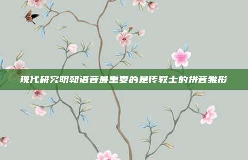 现代研究明朝语音最重要的是传教士的拼音雏形