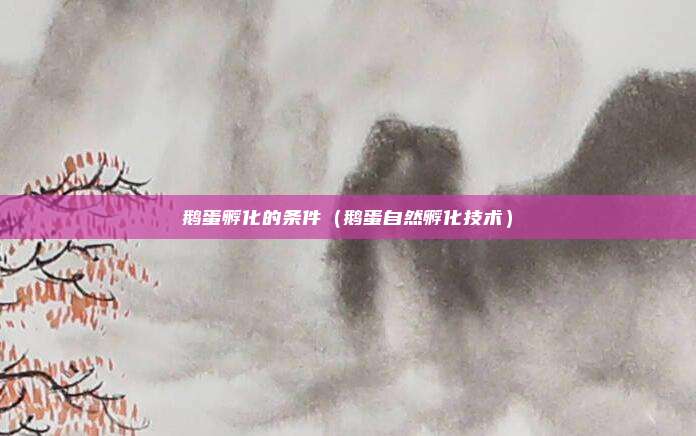 鹅蛋孵化的条件(鹅蛋自然孵化技术)