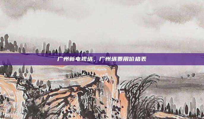 广州新电视塔,广州塔费用价格表