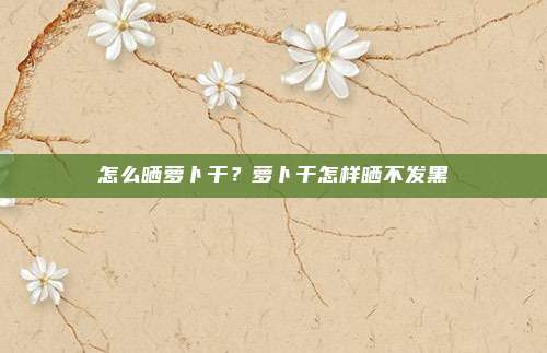 怎么晒萝卜干?萝卜干怎样晒不发黑