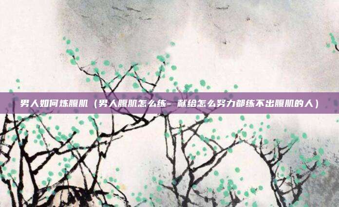 男人如何炼腹肌(男人腹肌怎么练- 献给怎么努力都练不出腹肌的人)
