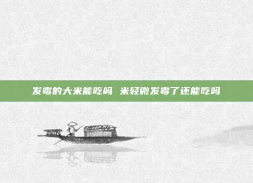 发霉的大米能吃吗 米轻微发霉了还能吃吗