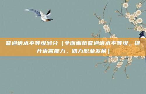 普通话水平等级划分(全面解析普通话水平等级,提升语言能力,助力职业发展)