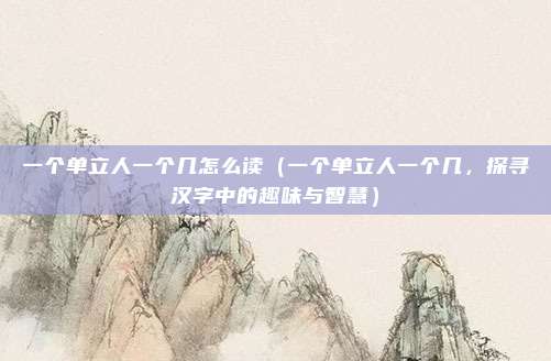 一个单立人一个几怎么读（一个单立人一个几，探寻汉字中的趣味与智慧）