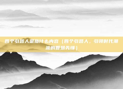 四个引路人是指什么内容（四个引路人，引领时代潮流的智慧先锋）