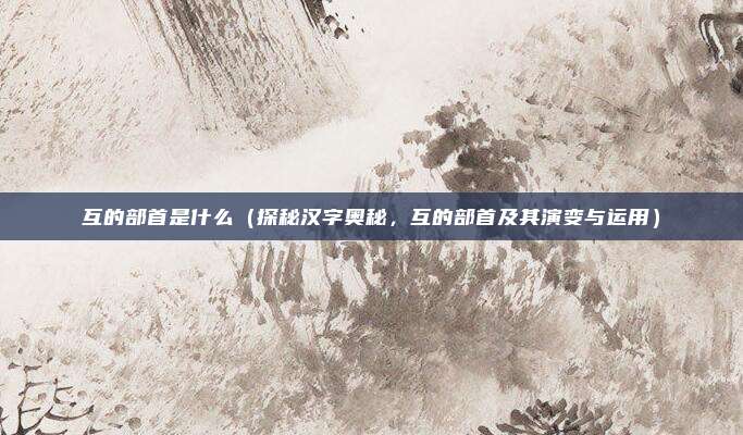 互的部首是什么（探秘汉字奥秘，互的部首及其演变与运用）