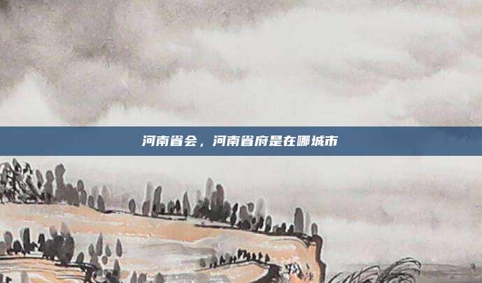 河南省会,河南省府是在哪城市