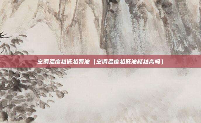 空调温度越低越费油(空调温度越低油耗越高吗)