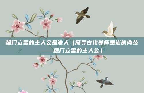 程门立雪的主人公是谁人（探寻古代尊师重道的典范——程门立雪的主人公）