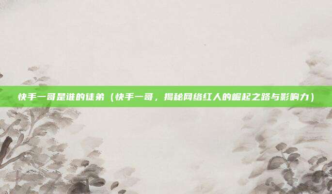 快手一哥是谁的徒弟（快手一哥，揭秘网络红人的崛起之路与影响力）