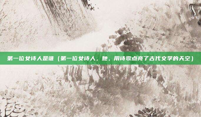 第一位女诗人是谁（第一位女诗人，她，用诗歌点亮了古代文学的天空）