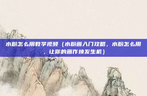 水粉怎么用教学视频（水粉画入门攻略，水粉怎么用，让你的画作焕发生机）