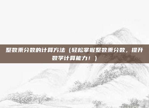 整数乘分数的计算方法（轻松掌握整数乘分数，提升数学计算能力！）