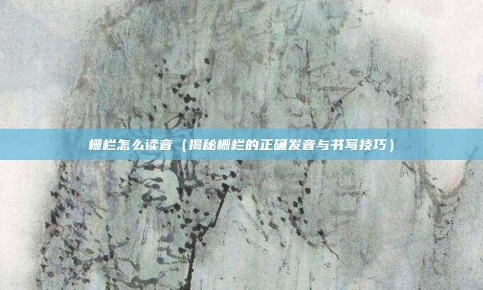 栅栏怎么读音（揭秘栅栏的正确发音与书写技巧）