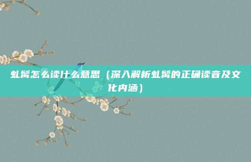 虬髯怎么读什么意思（深入解析虬髯的正确读音及文化内涵）