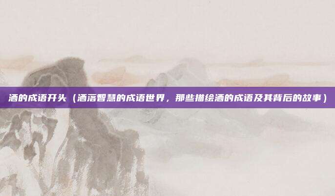 洒的成语开头(洒落智慧的成语世界,那些描绘洒的成语及其背后的故事)
