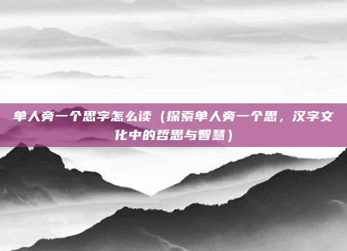 单人旁一个思字怎么读(探索单人旁一个思,汉字文化中的哲思与智慧)