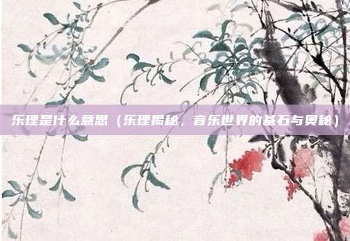 乐理是什么意思(乐理揭秘,音乐世界的基石与奥秘)