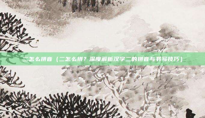 二怎么拼音（二怎么拼？深度解析汉字二的拼音与书写技巧）