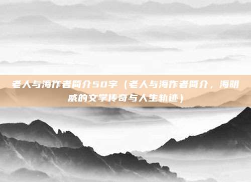 老人与海作者简介50字（老人与海作者简介，海明威的文学传奇与人生轨迹）