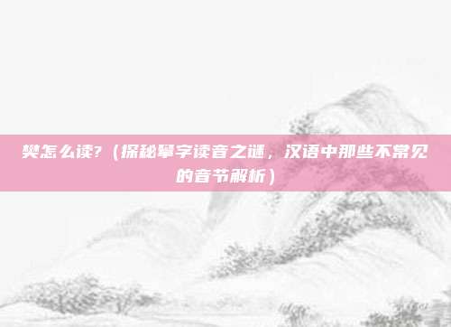 樊怎么读?（探秘攀字读音之谜，汉语中那些不常见的音节解析）
