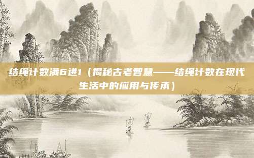 结绳计数满6进1（揭秘古老智慧——结绳计数在现代生活中的应用与传承）