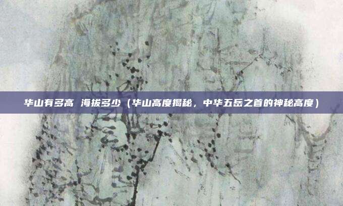 华山有多高 海拔多少（华山高度揭秘，中华五岳之首的神秘高度）