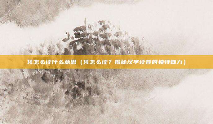 凭怎么读什么意思(凭怎么读?揭秘汉字读音的独特魅力)