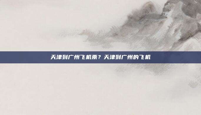 天津到广州飞机票?天津到广州的飞机