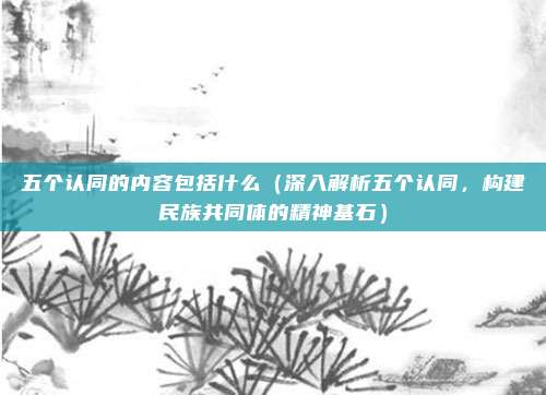 五个认同的内容包括什么(深入解析五个认同,构建民族共同体的精神基石)