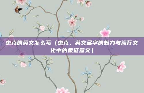 杰克的英文怎么写(杰克,英文名字的魅力与流行文化中的象征意义)