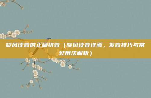 旋风读音的正确拼音(旋风读音详解,发音技巧与常见用法解析)
